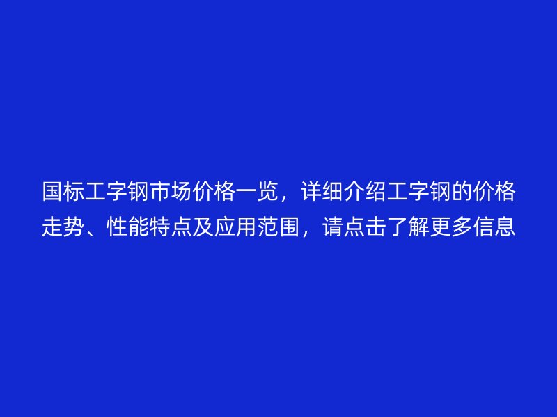 國(guó)標(biāo)工字鋼市場(chǎng)價(jià)格一覽，詳細(xì)介紹工字鋼的價(jià)格走勢(shì)、性能特點(diǎn)及應(yīng)用范圍，請(qǐng)點(diǎn)擊了解更多信息！