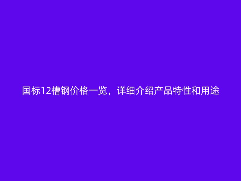 國標12槽鋼價格一覽，詳細介紹產(chǎn)品特性和用途