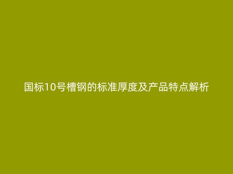 國標(biāo)10號(hào)槽鋼的標(biāo)準(zhǔn)厚度及產(chǎn)品特點(diǎn)解析