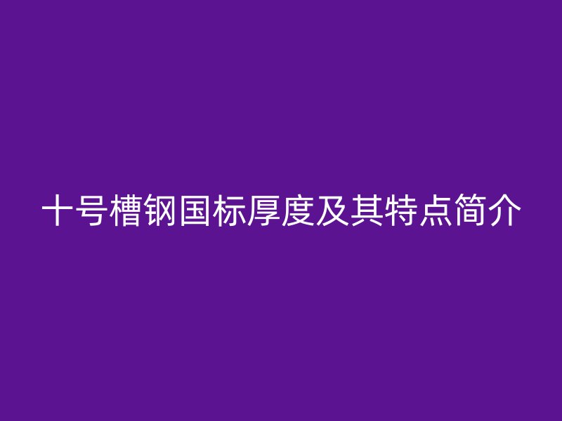 十號(hào)槽鋼國標(biāo)厚度及其特點(diǎn)簡介