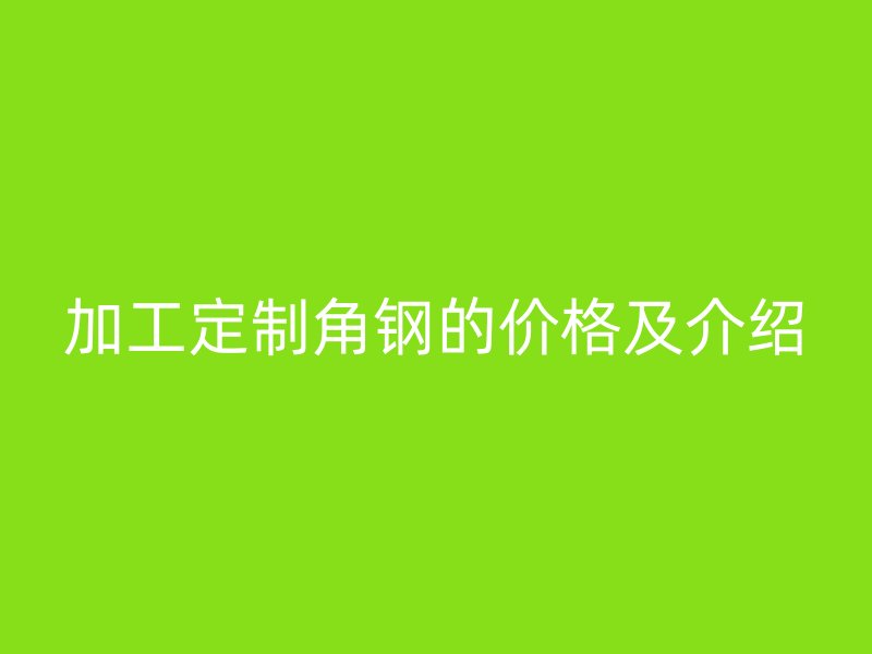 加工定制角鋼的價格及介紹