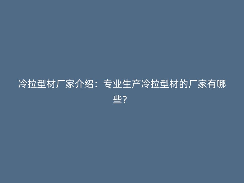 冷拉型材廠家介紹：專業(yè)生產(chǎn)冷拉型材的廠家有哪些？
