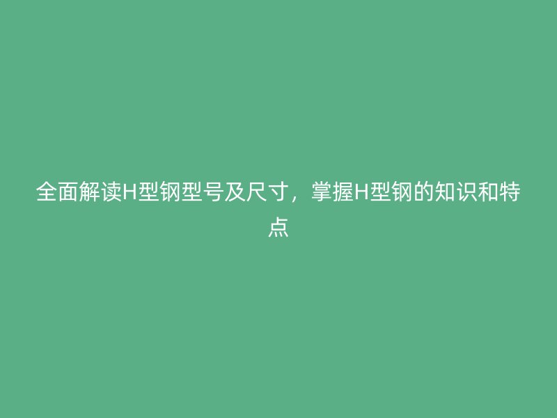全面解讀H型鋼型號及尺寸，掌握H型鋼的知識和特點