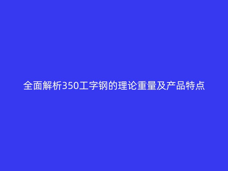全面解析350工字鋼的理論重量及產(chǎn)品特點(diǎn)