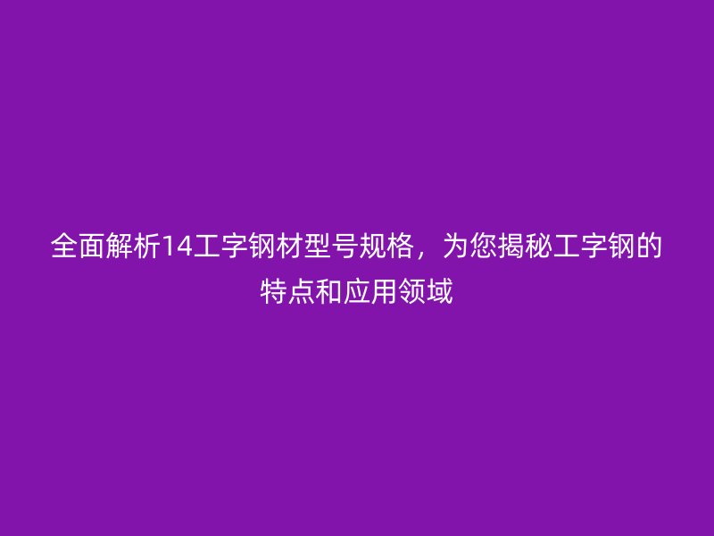 全面解析14工字鋼材型號規(guī)格，為您揭秘工字鋼的特點(diǎn)和應(yīng)用領(lǐng)域