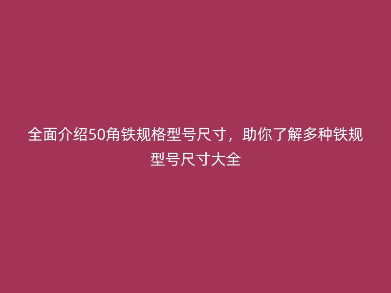 全面介紹50角鐵規(guī)格型號(hào)尺寸，助你了解多種鐵規(guī)型號(hào)尺寸大全