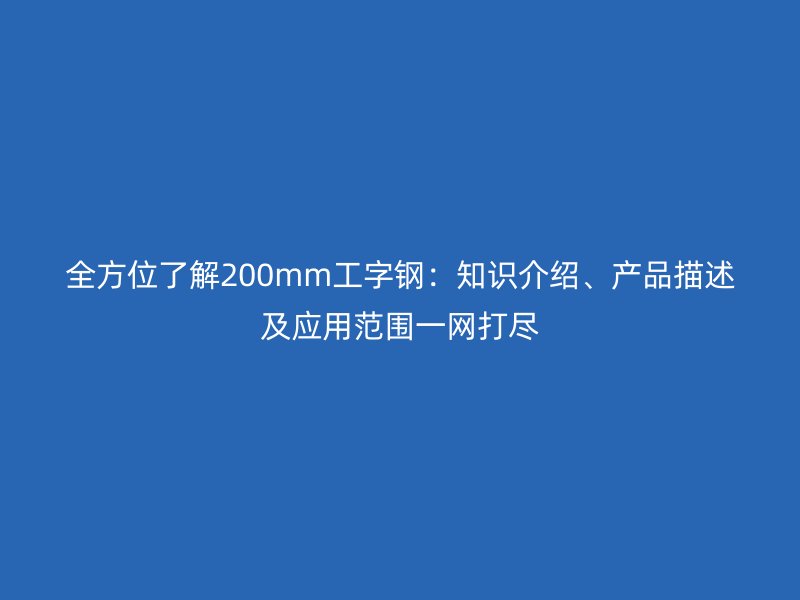 全方位了解200mm工字鋼：知識(shí)介紹、產(chǎn)品描述及應(yīng)用范圍一網(wǎng)打盡
