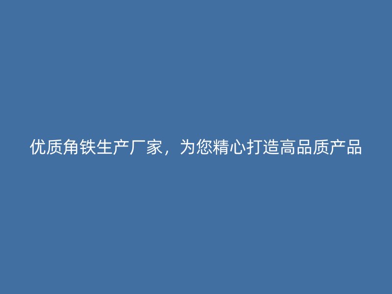 優(yōu)質(zhì)角鐵生產(chǎn)廠家，為您精心打造高品質(zhì)產(chǎn)品