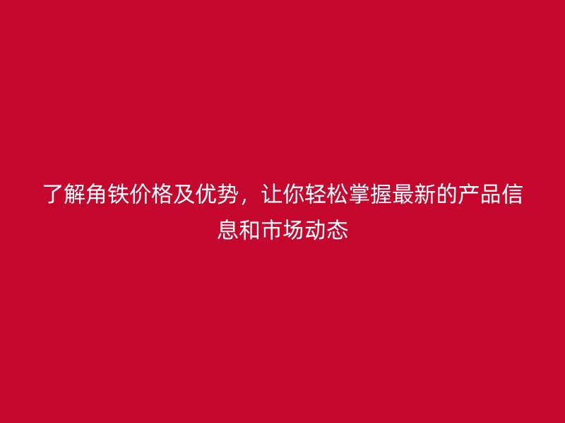 了解角鐵價(jià)格及優(yōu)勢(shì)，讓你輕松掌握最新的產(chǎn)品信息和市場(chǎng)動(dòng)態(tài)