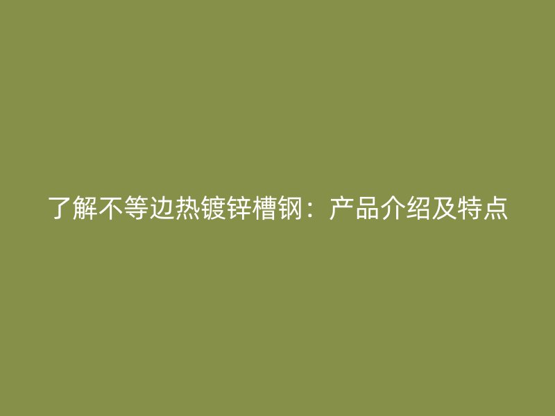 了解不等邊熱鍍鋅槽鋼：產(chǎn)品介紹及特點(diǎn)