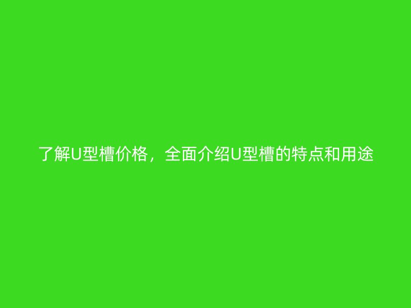 了解U型槽價(jià)格，全面介紹U型槽的特點(diǎn)和用途