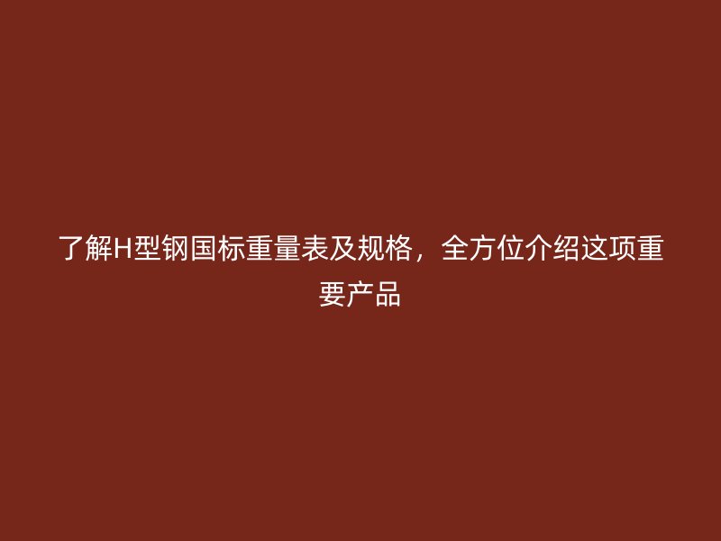 了解H型鋼國標(biāo)重量表及規(guī)格，全方位介紹這項重要產(chǎn)品