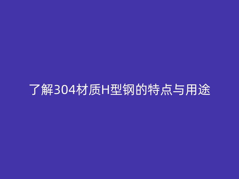 了解304材質H型鋼的特點與用途