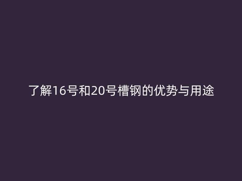 了解16號和20號槽鋼的優(yōu)勢與用途