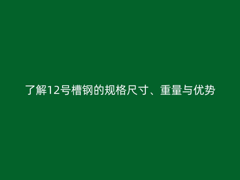 了解12號槽鋼的規(guī)格尺寸、重量與優(yōu)勢