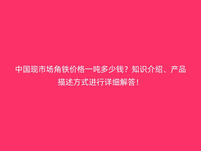 中國現(xiàn)市場角鐵價格一噸多少錢？知識介紹、產(chǎn)品描述方式進(jìn)行詳細(xì)解答！