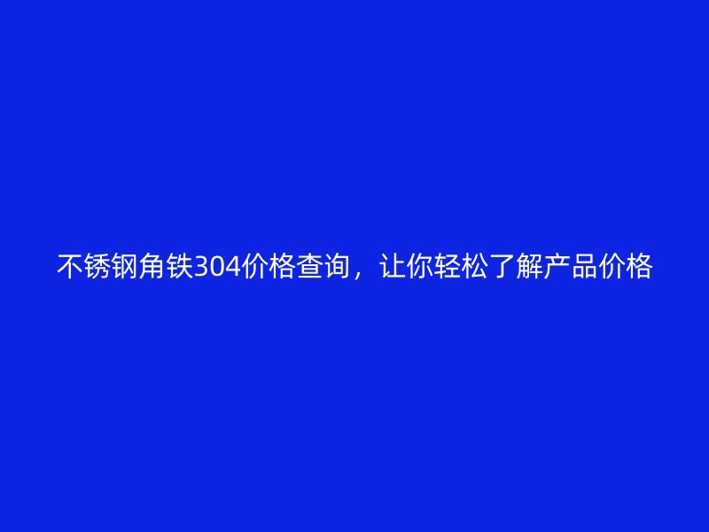 不銹鋼角鐵304價(jià)格查詢，讓你輕松了解產(chǎn)品價(jià)格