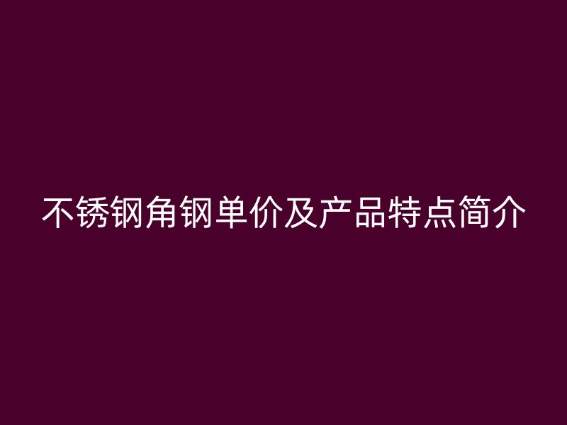 不銹鋼角鋼單價及產(chǎn)品特點簡介