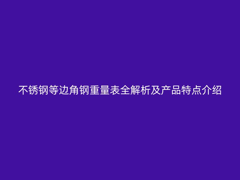 不銹鋼等邊角鋼重量表全解析及產品特點介紹