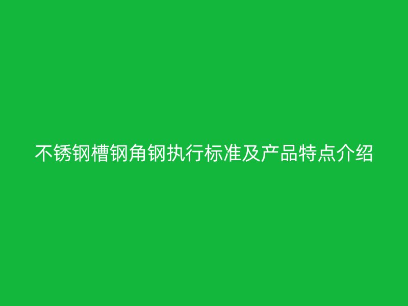不銹鋼槽鋼角鋼執(zhí)行標(biāo)準(zhǔn)及產(chǎn)品特點介紹