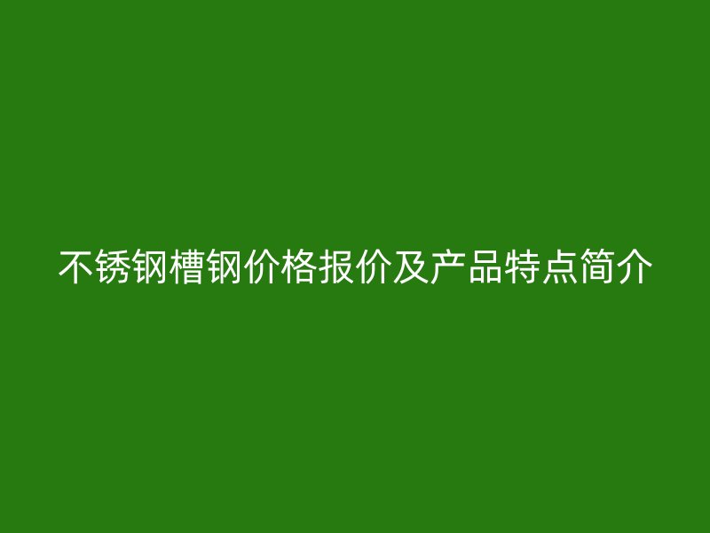 不銹鋼槽鋼價(jià)格報(bào)價(jià)及產(chǎn)品特點(diǎn)簡(jiǎn)介