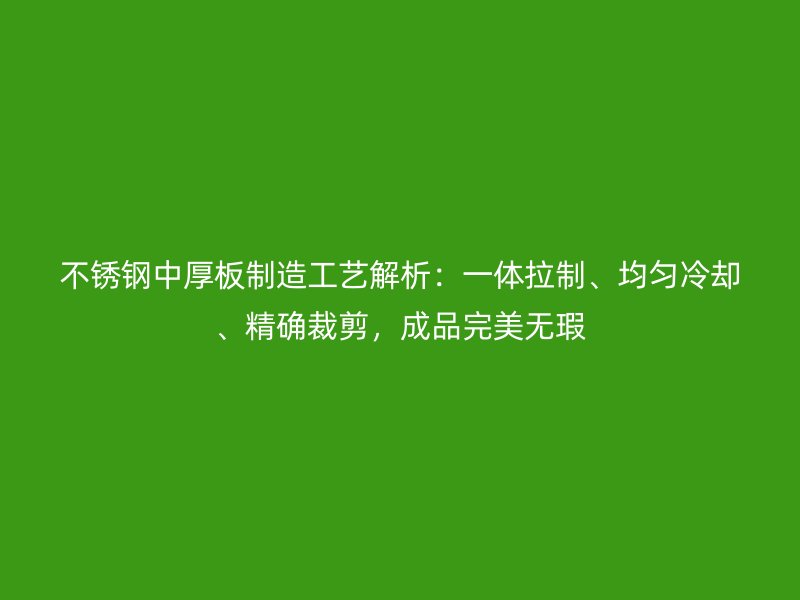 不銹鋼中厚板制造工藝解析：一體拉制、均勻冷卻、精確裁剪，成品完美無(wú)瑕