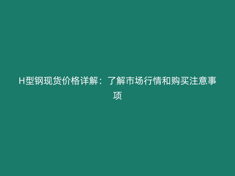 H型鋼現(xiàn)貨價格詳解：了解市場行情和購買注意事項