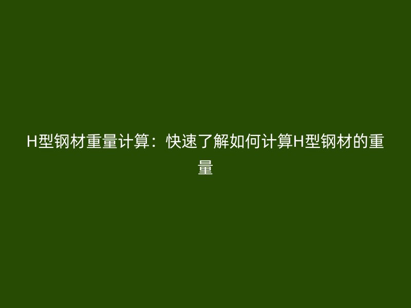 H型鋼材重量計(jì)算：快速了解如何計(jì)算H型鋼材的重量