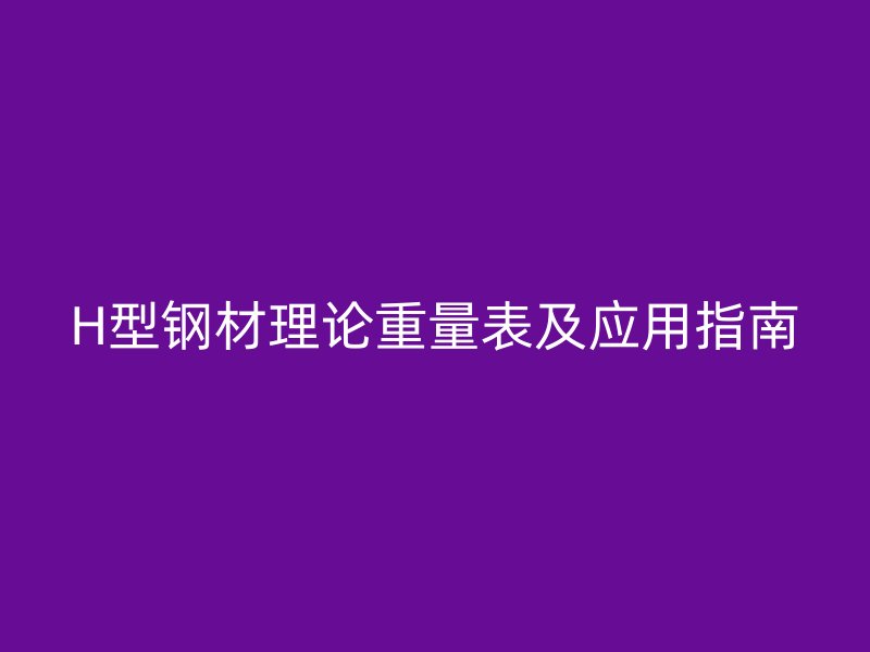 H型鋼材理論重量表及應(yīng)用指南