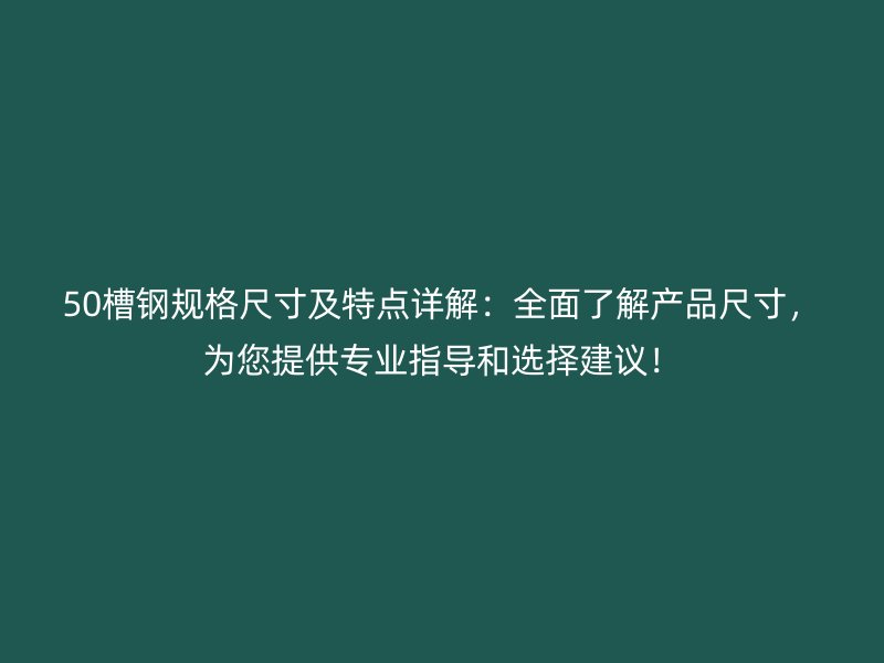 50槽鋼規(guī)格尺寸及特點詳解：全面了解產品尺寸，為您提供專業(yè)指導和選擇建議！