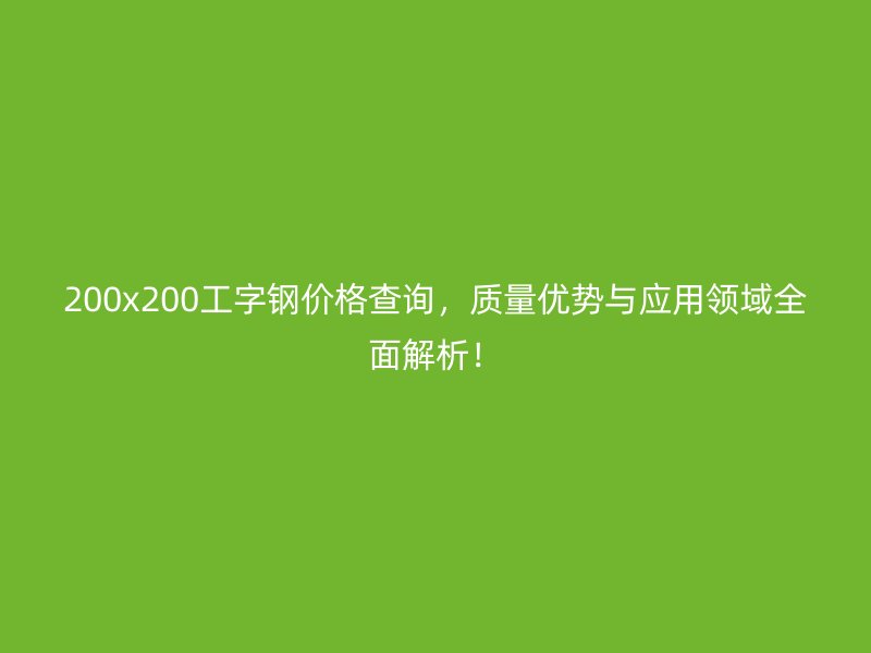 200x200工字鋼價(jià)格查詢(xún)，質(zhì)量?jī)?yōu)勢(shì)與應(yīng)用領(lǐng)域全面解析！