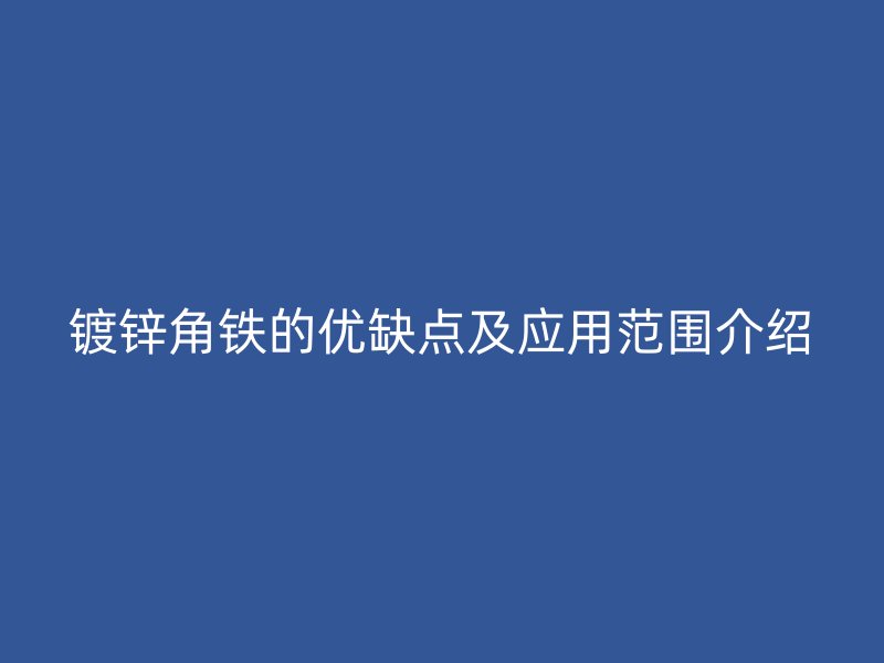 鍍鋅角鐵的優(yōu)缺點(diǎn)及應(yīng)用范圍介紹