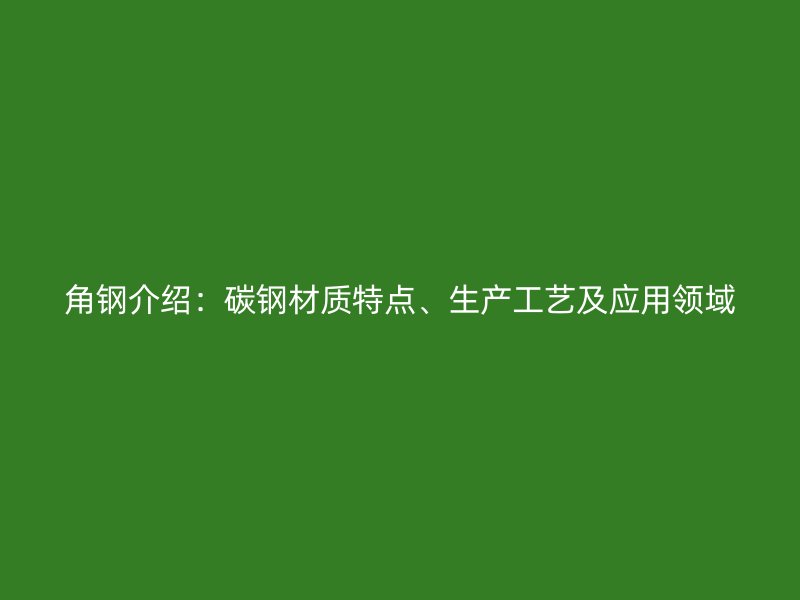 角鋼介紹：碳鋼材質(zhì)特點(diǎn)、生產(chǎn)工藝及應(yīng)用領(lǐng)域