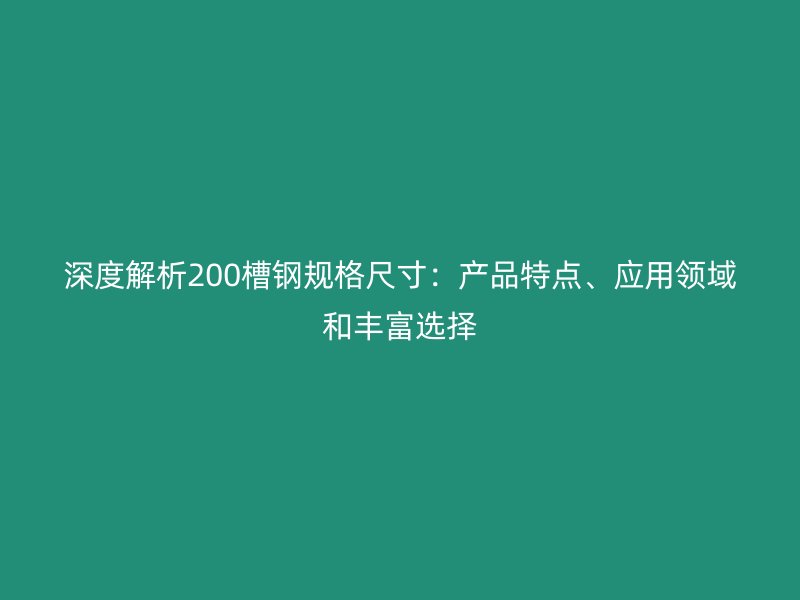 深度解析200槽鋼規(guī)格尺寸：產(chǎn)品特點(diǎn)、應(yīng)用領(lǐng)域和豐富選擇
