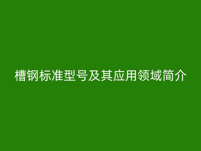 槽鋼標(biāo)準(zhǔn)型號(hào)及其應(yīng)用領(lǐng)域簡(jiǎn)介