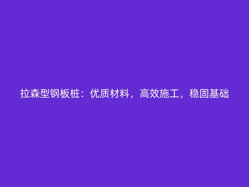拉森型鋼板樁：優(yōu)質(zhì)材料，高效施工，穩(wěn)固基礎(chǔ)