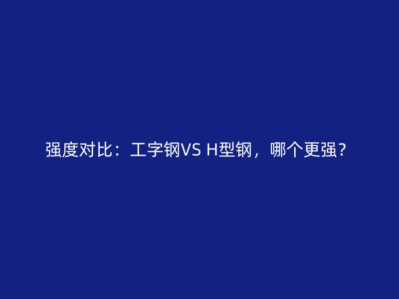 強度對比：工字鋼VS H型鋼，哪個更強？