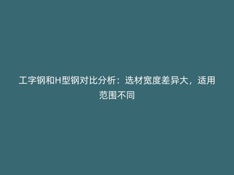工字鋼和H型鋼對比分析：選材寬度差異大，適用范圍不同