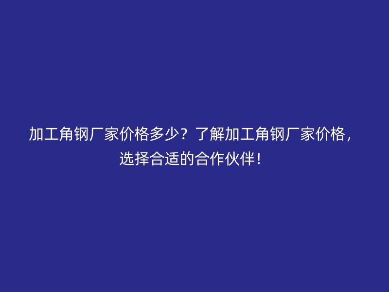 加工角鋼廠家價格多少？了解加工角鋼廠家價格，選擇合適的合作伙伴！