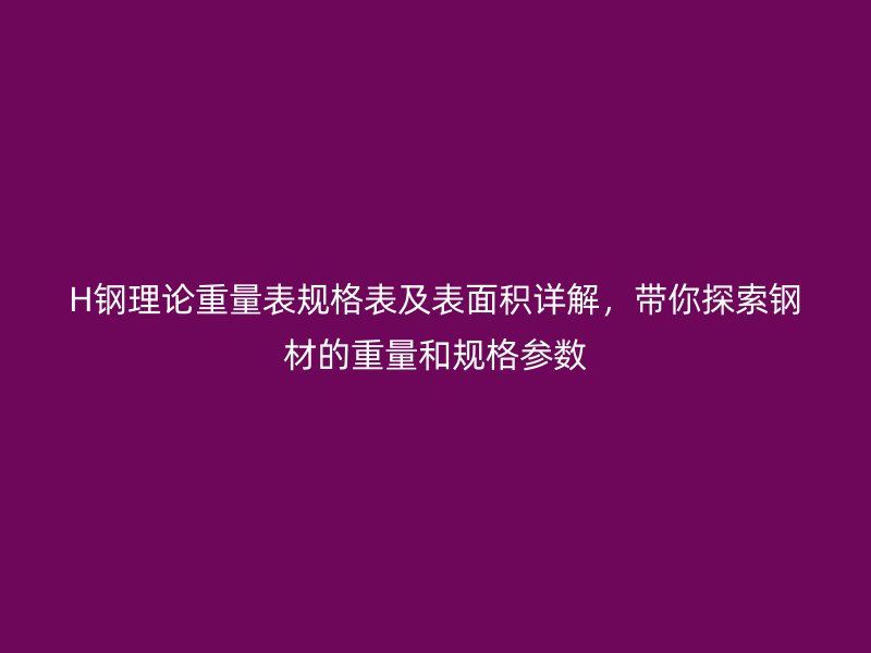 H鋼理論重量表規(guī)格表及表面積詳解，帶你探索鋼材的重量和規(guī)格參數(shù)
