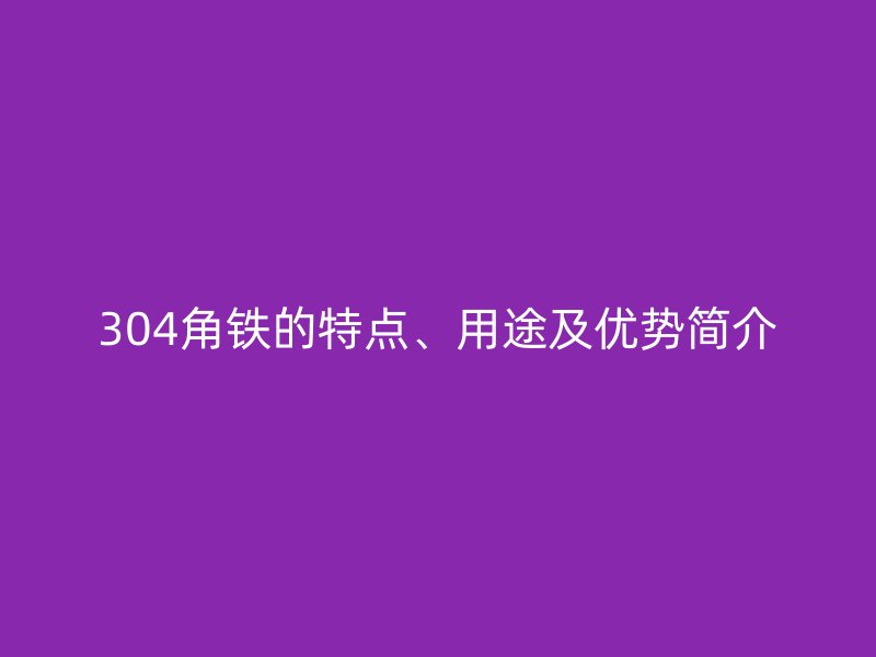 304角鐵的特點、用途及優(yōu)勢簡介