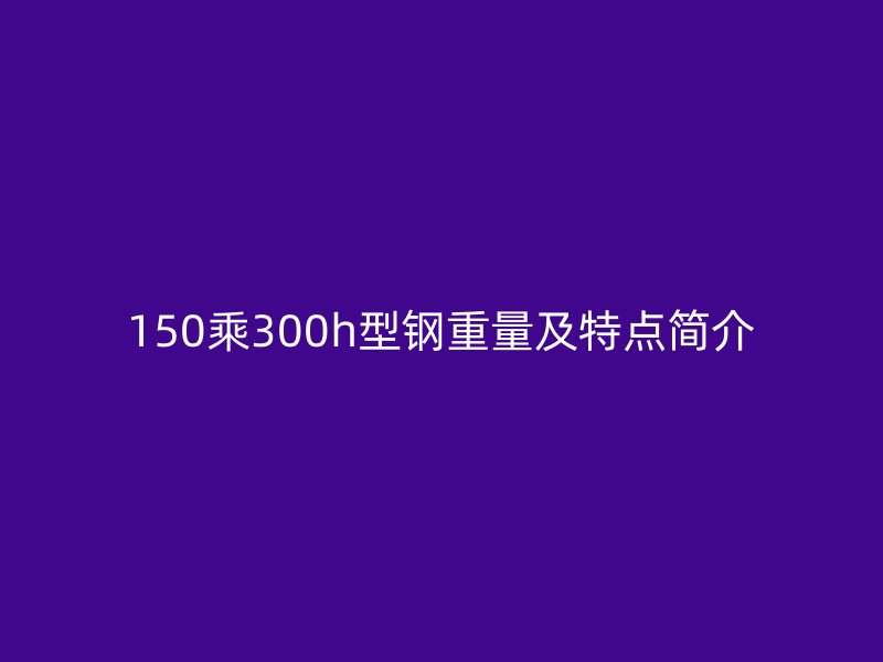 150乘300h型鋼重量及特點簡介