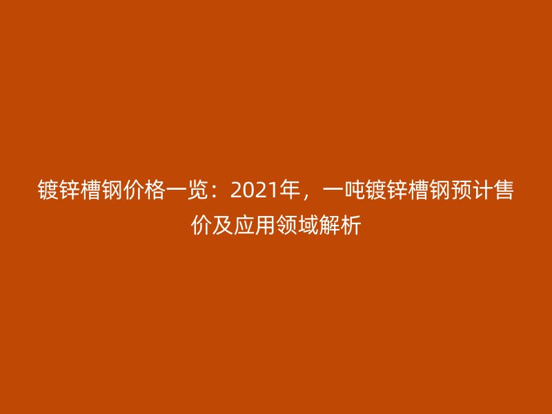 鍍鋅槽鋼價格一覽：2021年，一噸鍍鋅槽鋼預計售價及應用領域解析