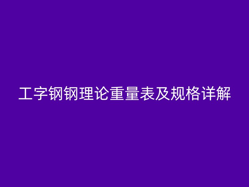 工字鋼鋼理論重量表及規(guī)格詳解