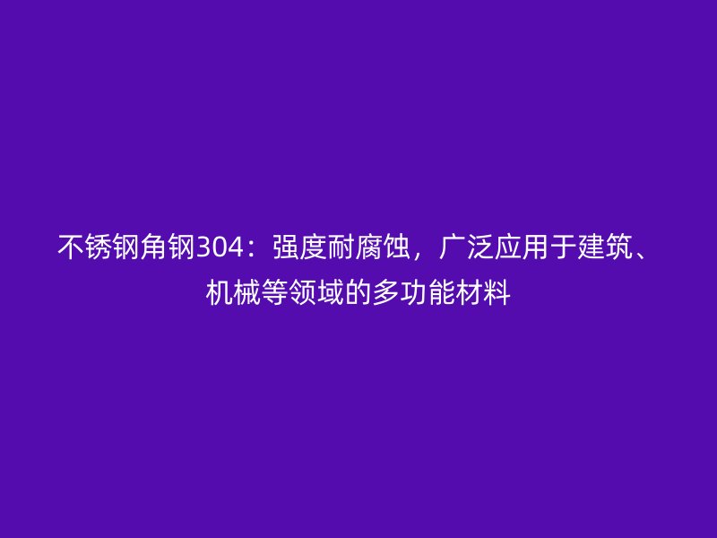 不銹鋼角鋼304：強度耐腐蝕，廣泛應用于建筑、機械等領域的多功能材料
