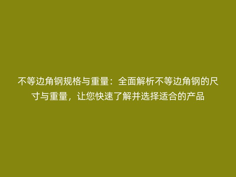 不等邊角鋼規(guī)格與重量：全面解析不等邊角鋼的尺寸與重量，讓您快速了解并選擇適合的產(chǎn)品