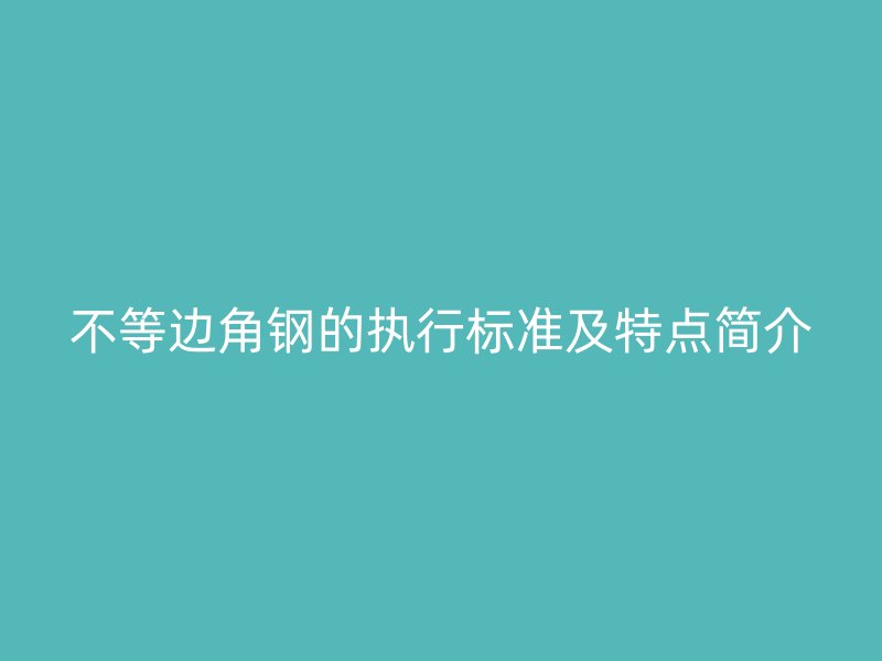 不等邊角鋼的執(zhí)行標(biāo)準(zhǔn)及特點(diǎn)簡(jiǎn)介