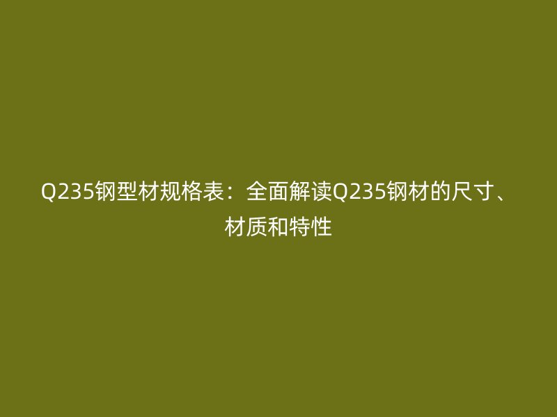 Q235鋼型材規(guī)格表：全面解讀Q235鋼材的尺寸、材質和特性
