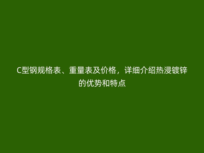 C型鋼規(guī)格表、重量表及價(jià)格，詳細(xì)介紹熱浸鍍鋅的優(yōu)勢(shì)和特點(diǎn)