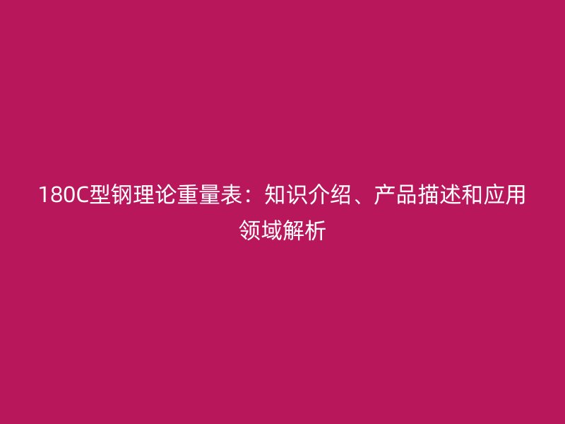 180C型鋼理論重量表：知識介紹、產(chǎn)品描述和應(yīng)用領(lǐng)域解析